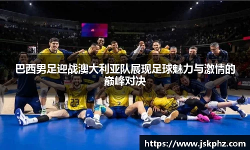 巴西男足迎战澳大利亚队展现足球魅力与激情的巅峰对决
