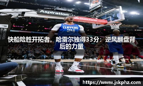 快船险胜开拓者，哈雷尔独得33分：逆风翻盘背后的力量
